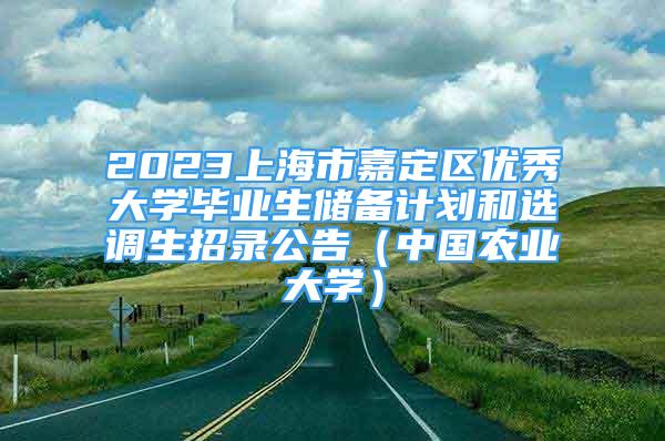 2023上海市嘉定區(qū)優(yōu)秀大學(xué)畢業(yè)生儲(chǔ)備計(jì)劃和選調(diào)生招錄公告（中國(guó)農(nóng)業(yè)大學(xué)）