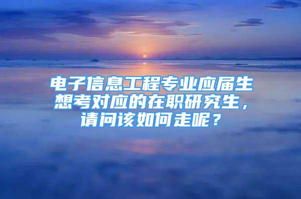 電子信息工程專業(yè)應(yīng)屆生想考對應(yīng)的在職研究生，請問該如何走呢？