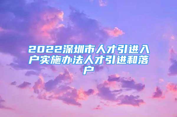 2022深圳市人才引進入戶實施辦法人才引進和落戶