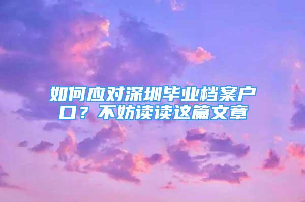 如何應對深圳畢業(yè)檔案戶口？不妨讀讀這篇文章