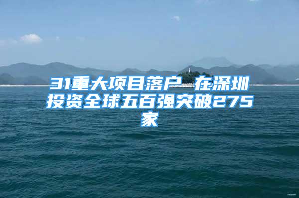 31重大項目落戶 在深圳投資全球五百強突破275家