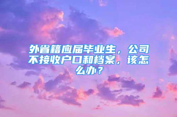 外省籍應(yīng)屆畢業(yè)生，公司不接收戶口和檔案，該怎么辦？