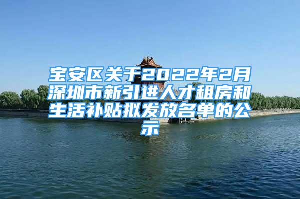 寶安區(qū)關(guān)于2022年2月深圳市新引進(jìn)人才租房和生活補(bǔ)貼擬發(fā)放名單的公示