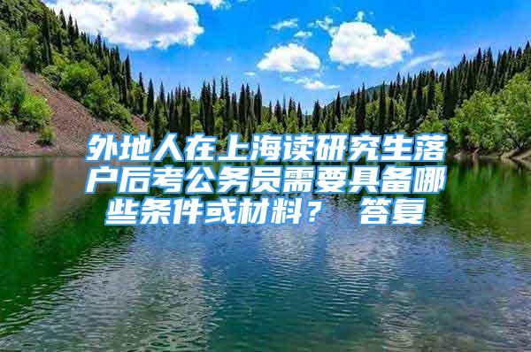 外地人在上海讀研究生落戶后考公務(wù)員需要具備哪些條件或材料？ 答復(fù)