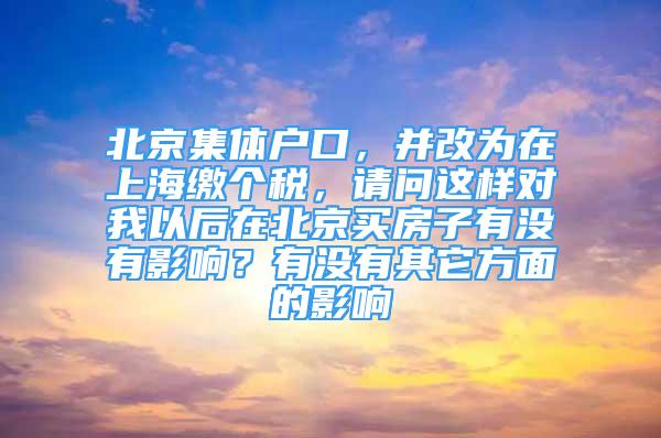 北京集體戶口，并改為在上海繳個稅，請問這樣對我以后在北京買房子有沒有影響？有沒有其它方面的影響