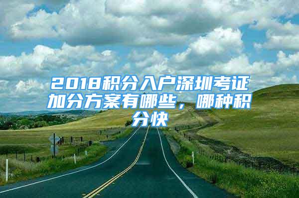 2018積分入戶深圳考證加分方案有哪些，哪種積分快