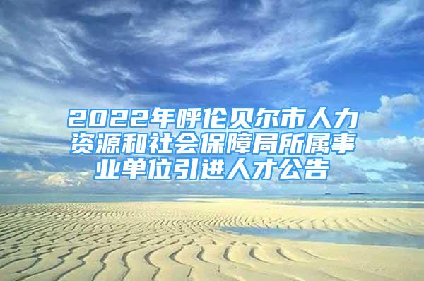 2022年呼倫貝爾市人力資源和社會保障局所屬事業(yè)單位引進(jìn)人才公告