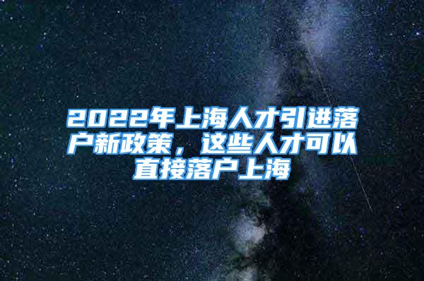 2022年上海人才引進(jìn)落戶(hù)新政策，這些人才可以直接落戶(hù)上海