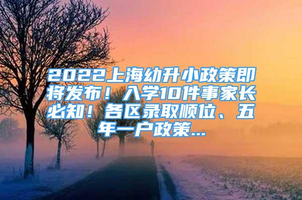 2022上海幼升小政策即將發(fā)布！入學(xué)10件事家長必知！各區(qū)錄取順位、五年一戶政策...