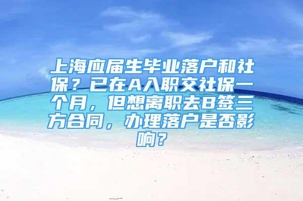 上海應屆生畢業(yè)落戶和社保？已在A入職交社保一個月，但想離職去B簽三方合同，辦理落戶是否影響？