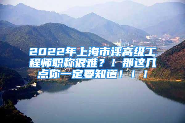 2022年上海市評高級工程師職稱很難？！那這幾點你一定要知道?。?！