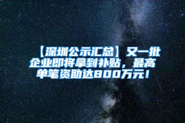 【深圳公示匯總】又一批企業(yè)即將拿到補貼，最高單筆資助達800萬元！