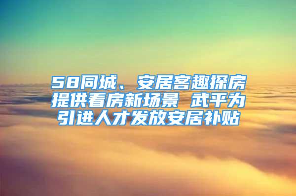 58同城、安居客趣探房提供看房新場景 武平為引進人才發(fā)放安居補貼