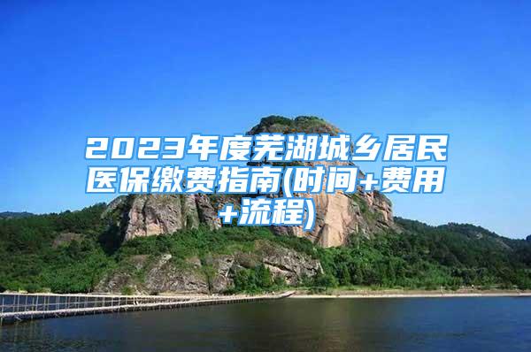 2023年度蕪湖城鄉(xiāng)居民醫(yī)保繳費指南(時間+費用+流程)