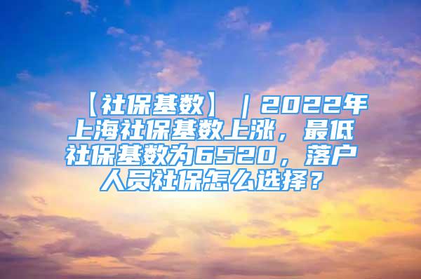 【社保基數(shù)】｜2022年上海社?；鶖?shù)上漲，最低社?；鶖?shù)為6520，落戶(hù)人員社保怎么選擇？