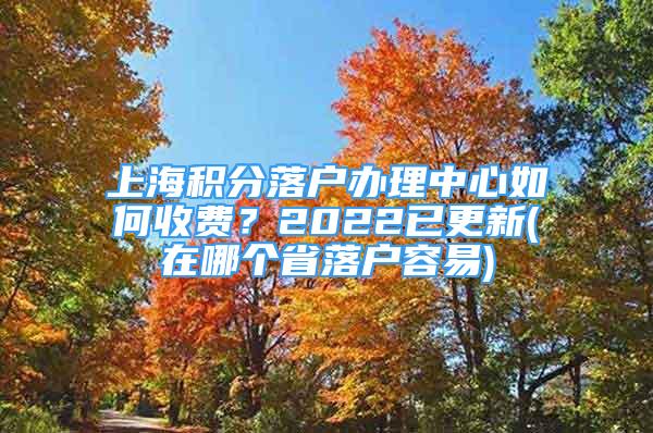 上海積分落戶辦理中心如何收費(fèi)？2022已更新(在哪個(gè)省落戶容易)