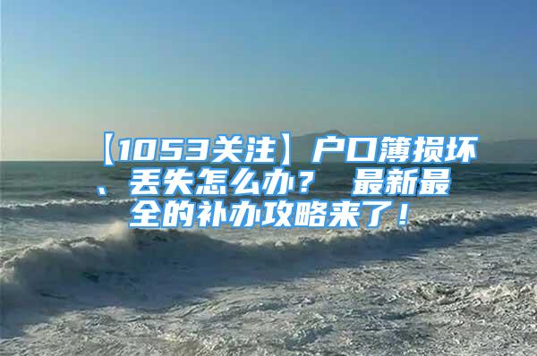 【1053關注】戶口簿損壞、丟失怎么辦？ 最新最全的補辦攻略來了！