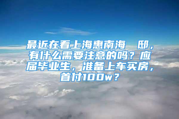 最近在看上?；菽虾＋h瑄邸，有什么需要注意的嗎？應(yīng)屆畢業(yè)生，準(zhǔn)備上車(chē)買(mǎi)房，首付100w？