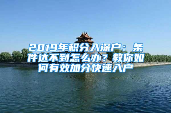 2019年積分入深戶：條件達不到怎么辦？教你如何有效加分快速入戶