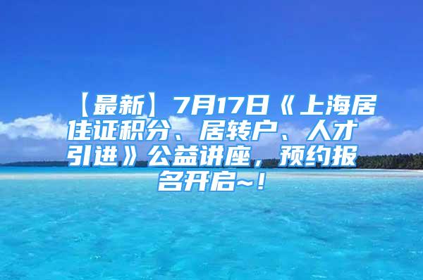 【最新】7月17日《上海居住證積分、居轉(zhuǎn)戶、人才引進(jìn)》公益講座，預(yù)約報名開啟~！