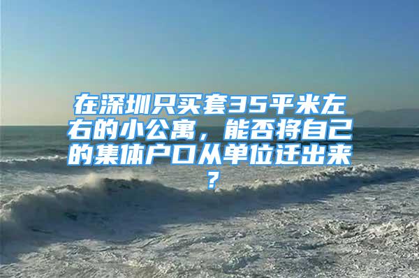 在深圳只買套35平米左右的小公寓，能否將自己的集體戶口從單位遷出來？