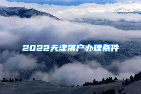 2022天津落戶辦理條件