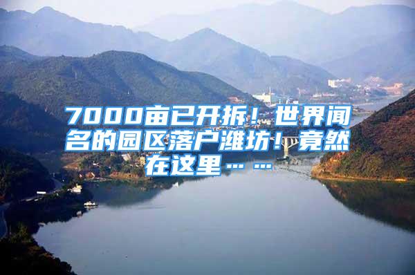 7000畝已開拆！世界聞名的園區(qū)落戶濰坊！竟然在這里……