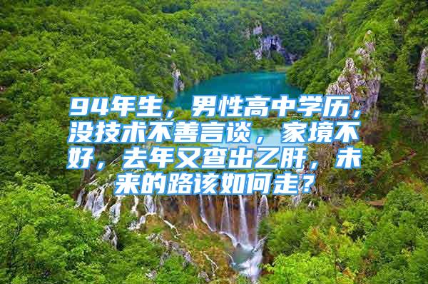 94年生，男性高中學(xué)歷，沒(méi)技術(shù)不善言談，家境不好，去年又查出乙肝，未來(lái)的路該如何走？