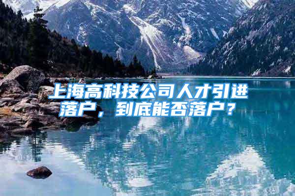 上海高科技公司人才引進(jìn)落戶，到底能否落戶？