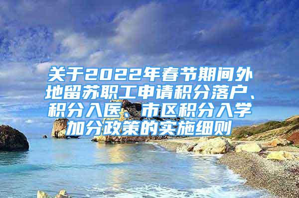 關(guān)于2022年春節(jié)期間外地留蘇職工申請(qǐng)積分落戶、積分入醫(yī)、市區(qū)積分入學(xué)加分政策的實(shí)施細(xì)則