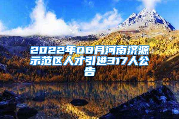 2022年08月河南濟(jì)源示范區(qū)人才引進(jìn)317人公告