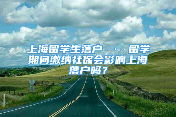 上海留學(xué)生落戶 · 留學(xué)期間繳納社保會影響上海落戶嗎？