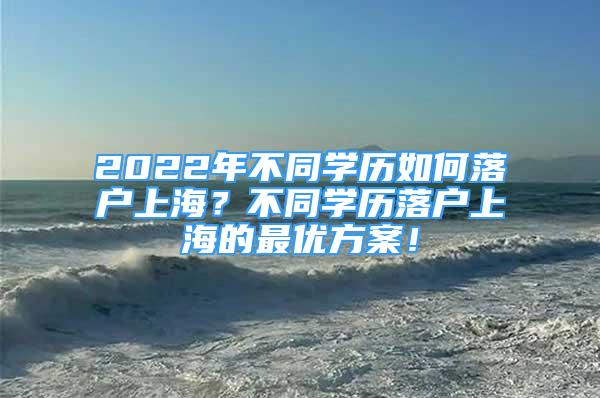 2022年不同學(xué)歷如何落戶上海？不同學(xué)歷落戶上海的最優(yōu)方案！