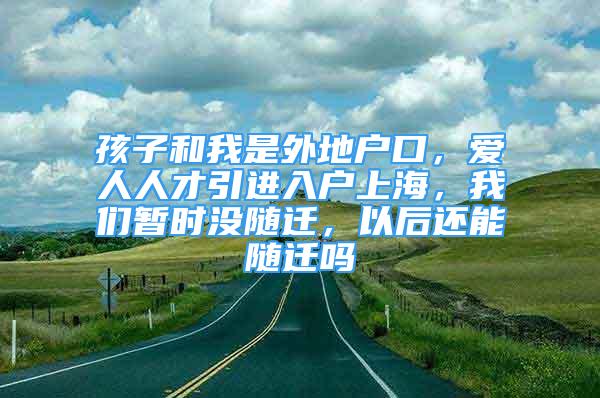 孩子和我是外地戶口，愛人人才引進(jìn)入戶上海，我們暫時沒隨遷，以后還能隨遷嗎