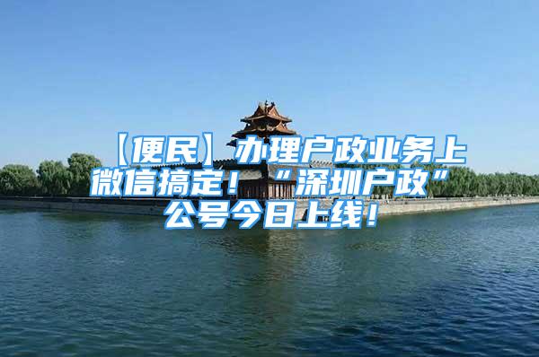 【便民】辦理戶政業(yè)務(wù)上微信搞定！“深圳戶政”公號(hào)今日上線！