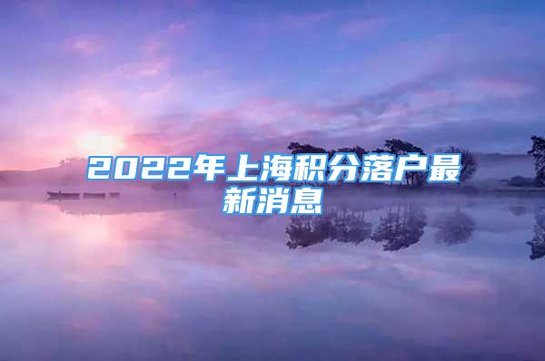 2022年上海積分落戶最新消息