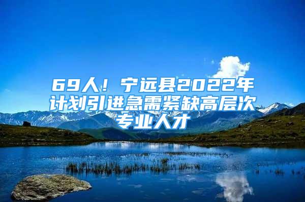 69人！寧遠(yuǎn)縣2022年計(jì)劃引進(jìn)急需緊缺高層次專業(yè)人才