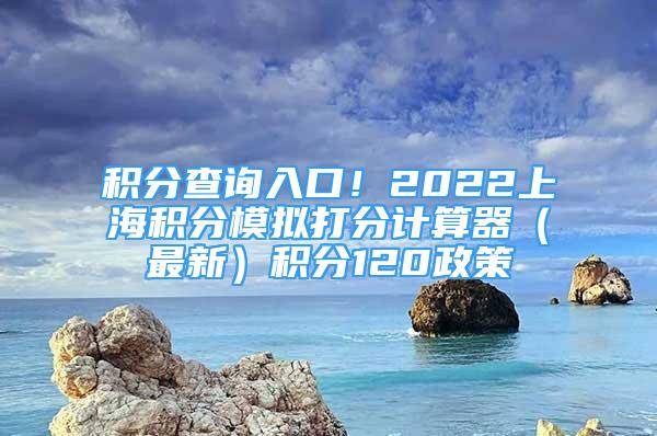 積分查詢?nèi)肟冢?022上海積分模擬打分計算器（最新）積分120政策