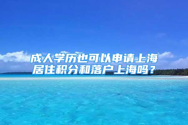 成人學(xué)歷也可以申請上海居住積分和落戶上海嗎？