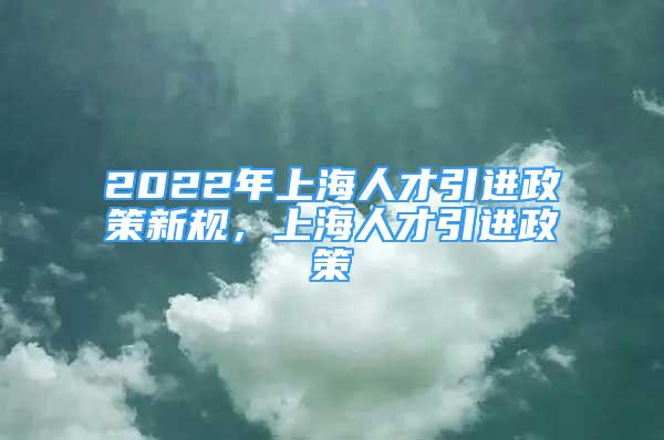 2022年上海人才引進政策新規(guī)，上海人才引進政策