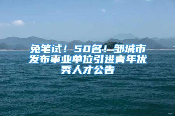 免筆試！50名！鄒城市發(fā)布事業(yè)單位引進(jìn)青年優(yōu)秀人才公告