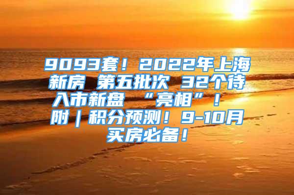 9093套！2022年上海新房 第五批次 32個(gè)待入市新盤 “亮相”！ 附｜積分預(yù)測(cè)！9-10月買房必備！