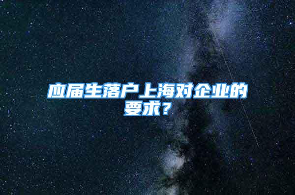 應(yīng)屆生落戶上海對企業(yè)的要求？