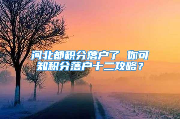 河北都積分落戶了 你可知積分落戶十二攻略？