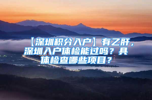 【深圳積分入戶】有乙肝，深圳入戶體檢能過嗎？具體檢查哪些項目？