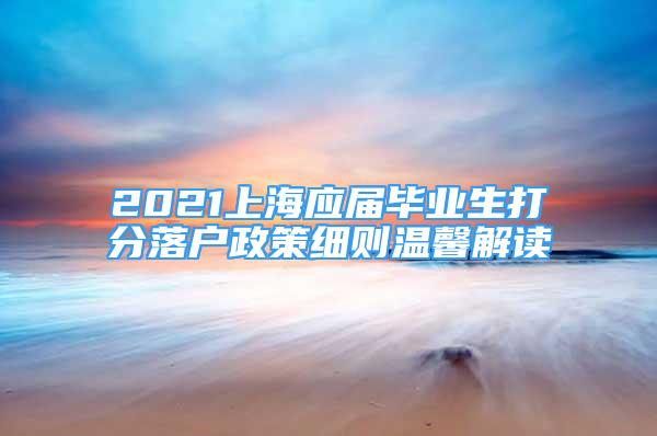 2021上海應(yīng)屆畢業(yè)生打分落戶政策細(xì)則溫馨解讀