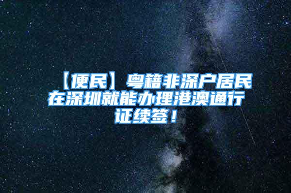 【便民】粵籍非深戶居民在深圳就能辦理港澳通行證續(xù)簽！