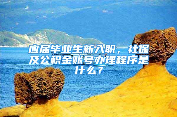 應(yīng)屆畢業(yè)生新入職，社保及公積金賬號辦理程序是什么？