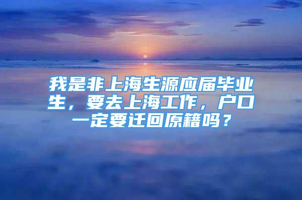 我是非上海生源應(yīng)屆畢業(yè)生，要去上海工作，戶口一定要遷回原籍嗎？