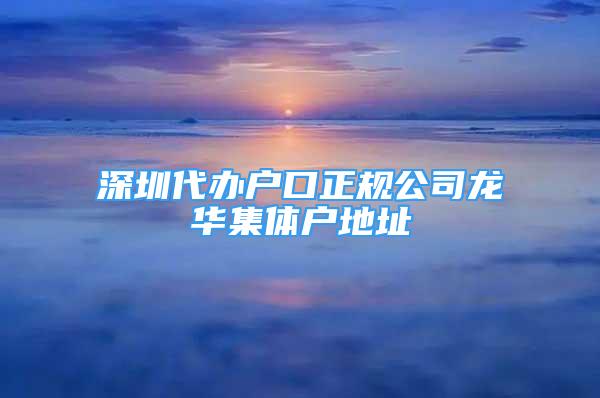 深圳代辦戶口正規(guī)公司龍華集體戶地址